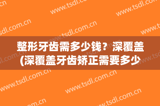 整形牙齿需多少钱？深覆盖(深覆盖牙齿矫正需要多少钱)