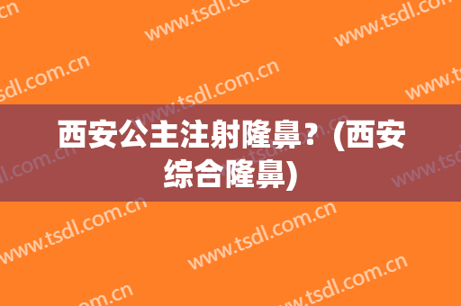 西安公主注射隆鼻？(西安综合隆鼻)