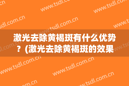 激光去除黄褐斑有什么优势？(激光去除黄褐斑的效果)