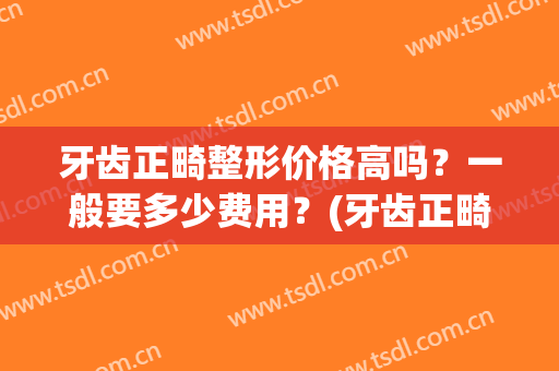 牙齿正畸整形价格高吗？一般要多少费用？(牙齿正畸整形价格高吗?一般要多少费用合适)