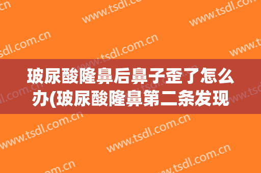 玻尿酸隆鼻后鼻子歪了怎么办(玻尿酸隆鼻第二条发现鼻子歪了还能调整吗)
