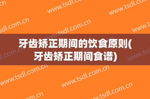 牙齿矫正期间的饮食原则(牙齿矫正期间食谱)