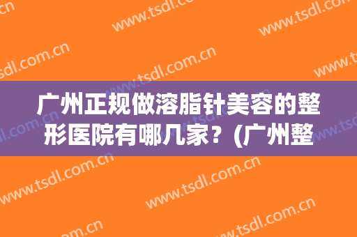 广州正规做溶脂针美容的整形医院有哪几家?(广州整形医院抽脂价格) 广州正规做溶脂针美容的整形医院有哪几家?(广州整形医院抽脂价格)