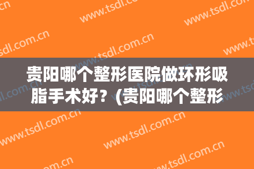 贵阳哪个整形医院做环形吸脂手术好？(贵阳哪个整形医院做环形吸脂手术好呢)