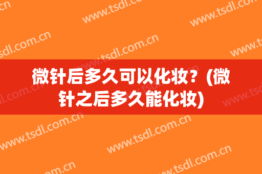 微针后多久可以化妆？(微针之后多久能化妆)