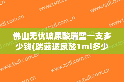 佛山无忧玻尿酸瑞蓝一支多少钱(瑞蓝玻尿酸1ml多少钱)