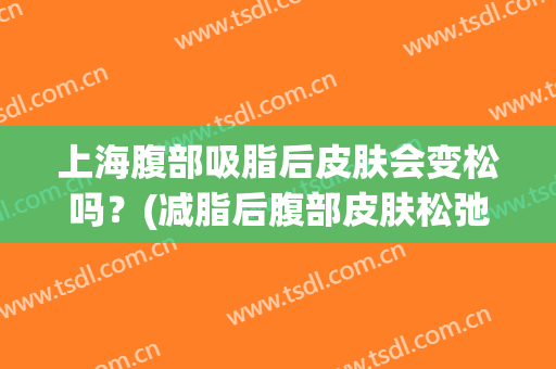 上海腹部吸脂后皮肤会变松吗？(减脂后腹部皮肤松弛)