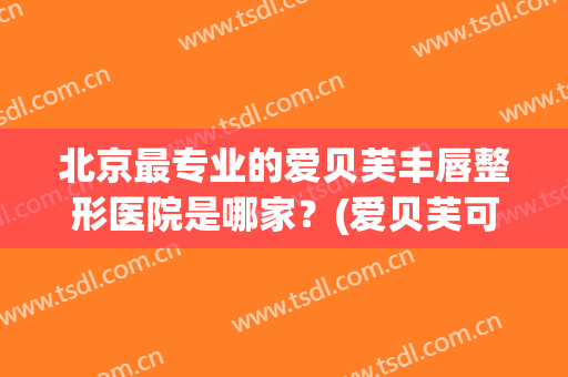 北京最专业的爱贝芙丰唇整形医院是哪家？(爱贝芙可以丰唇吗)