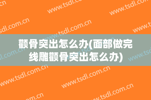 颧骨突出怎么办(面部做完线雕颧骨突出怎么办)