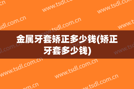 金属牙套矫正多少钱(矫正牙套多少钱)
