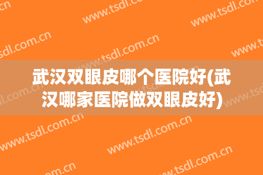 武汉双眼皮哪个医院好(武汉哪家医院做双眼皮好)
