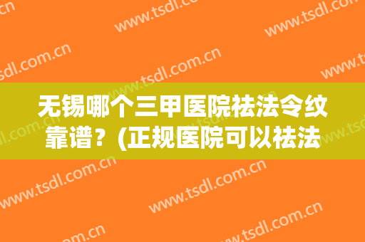 无锡哪个三甲医院祛法令纹靠谱？(正规医院可以祛法令纹吗)
