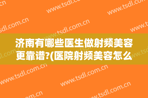 济南有哪些医生做射频美容更靠谱?(医院射频美容怎么收费)