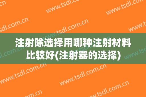 注射除选择用哪种注射材料比较好(注射器的选择)