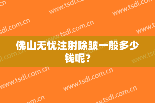 佛山无忧注射除皱一般多少钱呢？