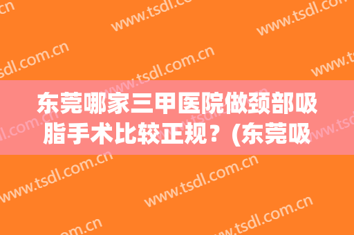 东莞哪家三甲医院做颈部吸脂手术比较正规？(东莞吸脂手术哪里比较好)