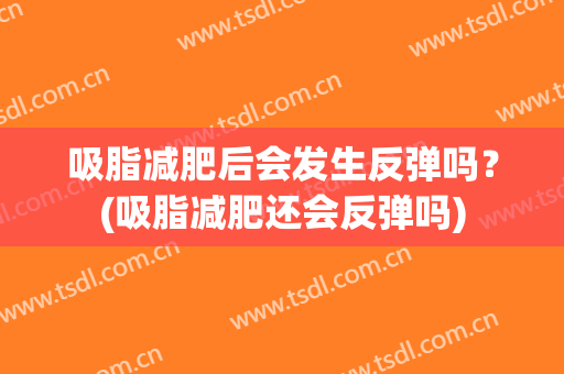 吸脂减肥后会发生反弹吗？(吸脂减肥还会反弹吗)