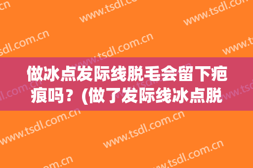 做冰点发际线脱毛会留下疤痕吗？(做了发际线冰点脱毛会不会有什么后遗症)