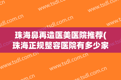 珠海鼻再造医美医院推荐(珠海正规整容医院有多少家)