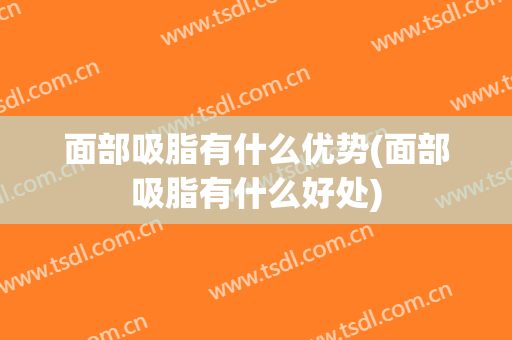 面部吸脂有什么优势(面部吸脂有什么好处)