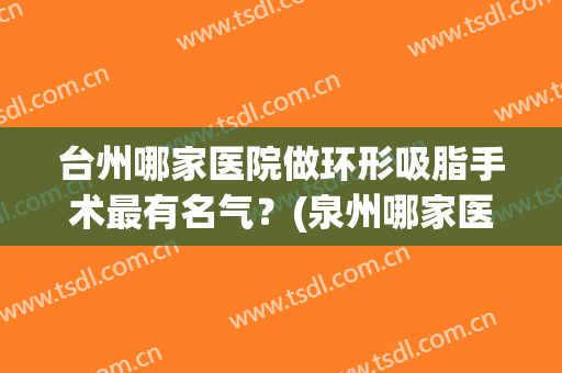 台州哪家医院做环形吸脂手术最有名气？(泉州哪家医院吸脂手术比较好)