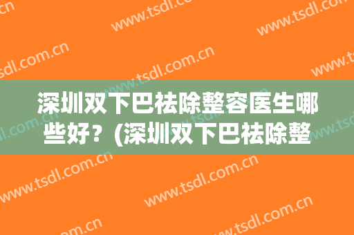 深圳双下巴祛除整容医生哪些好？(深圳双下巴祛除整容医生哪些好的)