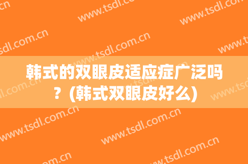 韩式的双眼皮适应症广泛吗？(韩式双眼皮好么)