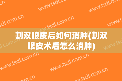 割双眼皮后如何消肿(割双眼皮术后怎么消肿)