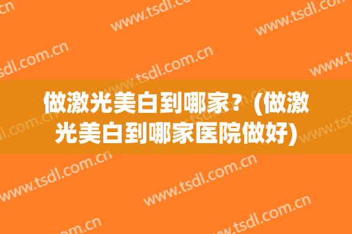 做激光美白到哪家？(做激光美白到哪家医院做好)