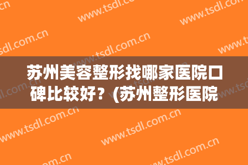 苏州美容整形找哪家医院口碑比较好？(苏州整形医院哪家好啊)