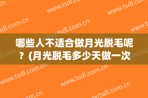 哪些人不适合做月光脱毛呢？(月光脱毛多少天做一次最好)
