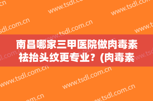 南昌哪家三甲医院做肉毒素祛抬头纹更专业？(肉毒素和玻尿酸哪个祛除抬头纹好)