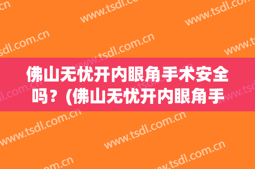 佛山无忧开内眼角手术安全吗？(佛山无忧开内眼角手术安全吗视频)