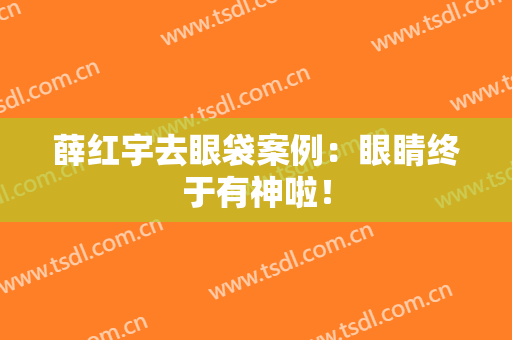 薛红宇去眼袋案例：眼睛终于有神啦！