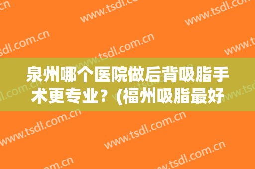 泉州哪个医院做后背吸脂手术更专业？(福州吸脂最好的医院)