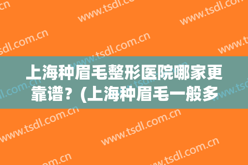 上海种眉毛整形医院哪家更靠谱？(上海种眉毛一般多少钱)