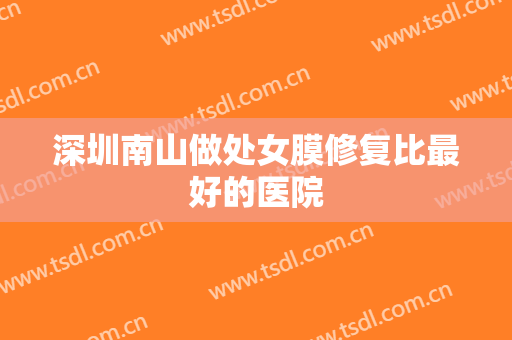 深圳南山做处女膜修复比最好的医院
