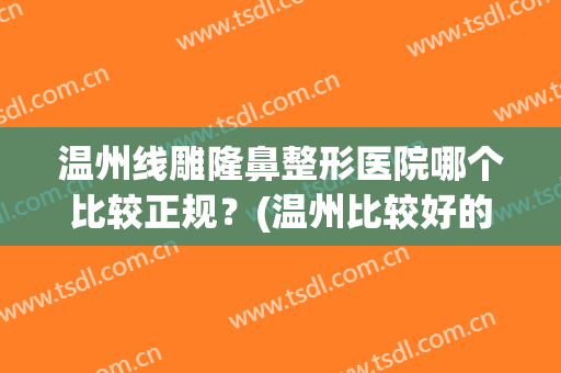 温州线雕隆鼻整形医院哪个比较正规？(温州比较好的整形医院)