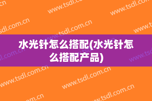 水光针怎么搭配(水光针怎么搭配产品)