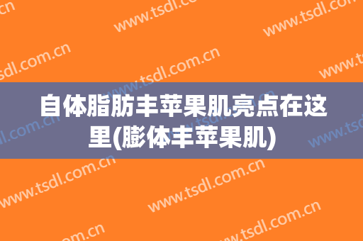 自体脂肪丰苹果肌亮点在这里(膨体丰苹果肌)