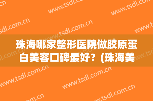 珠海哪家整形医院做胶原蛋白美容口碑最好？(珠海美莱整形医院)