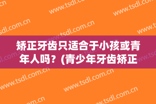 矫正牙齿只适合于小孩或青年人吗？(青少年牙齿矫正有几种方法)