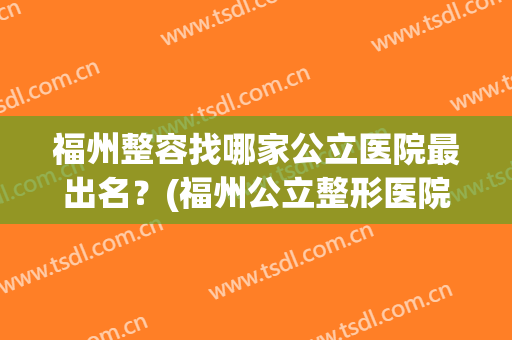福州整容找哪家公立医院最出名？(福州公立整形医院哪个比较好)