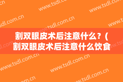 割双眼皮术后注意什么？(割双眼皮术后注意什么饮食)