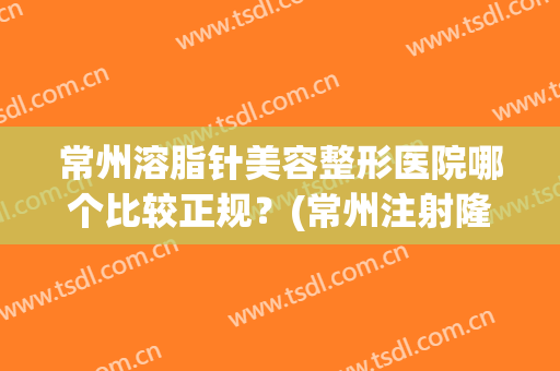 常州溶脂针美容整形医院哪个比较正规？(常州注射隆鼻)