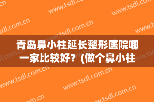 青岛鼻小柱延长整形医院哪一家比较好？(做个鼻小柱延长多少钱)