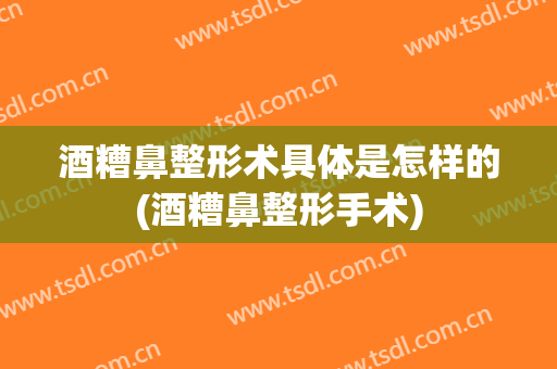酒糟鼻整形术具体是怎样的(酒糟鼻整形手术)