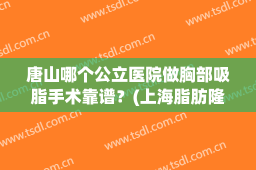 唐山哪个公立医院做胸部吸脂手术靠谱？(上海脂肪隆胸哪个医生好)