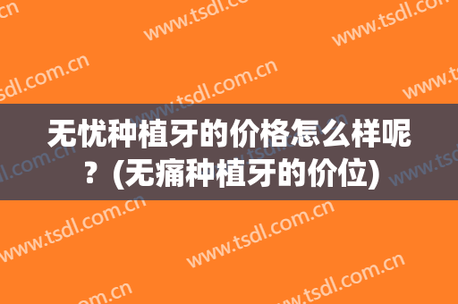 无忧种植牙的价格怎么样呢？(无痛种植牙的价位)