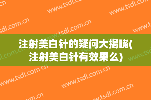 注射美白针的疑问大揭晓(注射美白针有效果么)